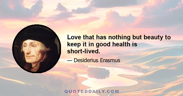 Love that has nothing but beauty to keep it in good health is short-lived.