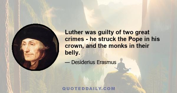 Luther was guilty of two great crimes - he struck the Pope in his crown, and the monks in their belly.