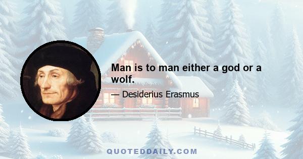 Man is to man either a god or a wolf.