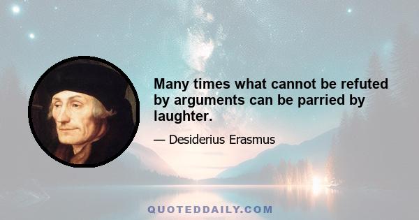 Many times what cannot be refuted by arguments can be parried by laughter.