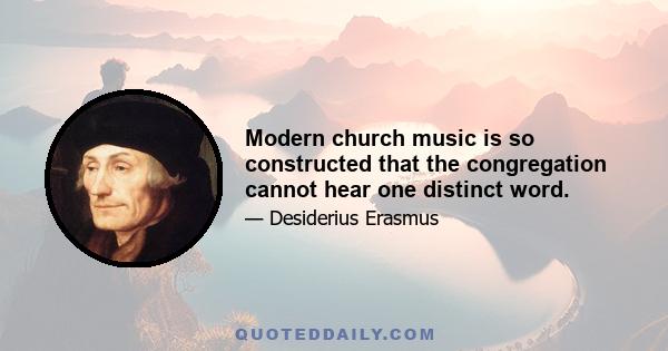 Modern church music is so constructed that the congregation cannot hear one distinct word.