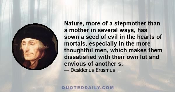 Nature, more of a stepmother than a mother in several ways, has sown a seed of evil in the hearts of mortals, especially in the more thoughtful men, which makes them dissatisfied with their own lot and envious of