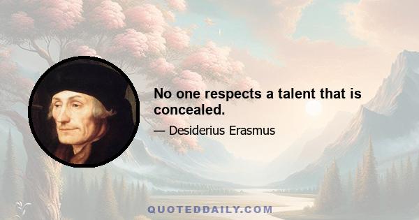 No one respects a talent that is concealed.