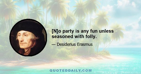 [N]o party is any fun unless seasoned with folly.