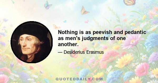 Nothing is as peevish and pedantic as men's judgments of one another.