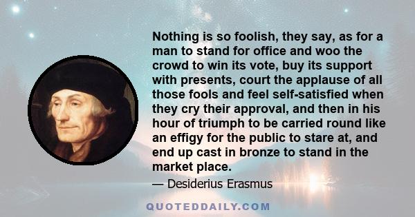 Nothing is so foolish, they say, as for a man to stand for office and woo the crowd to win its vote, buy its support with presents, court the applause of all those fools and feel self-satisfied when they cry their