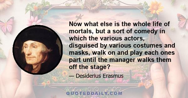 Now what else is the whole life of mortals, but a sort of comedy in which the various actors, disguised by various costumes and masks, walk on and play each ones part until the manager walks them off the stage?