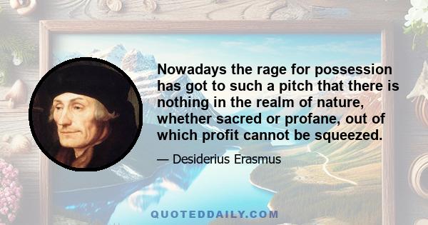 Nowadays the rage for possession has got to such a pitch that there is nothing in the realm of nature, whether sacred or profane, out of which profit cannot be squeezed.