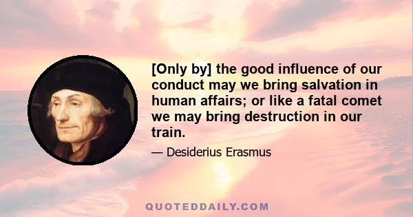 [Only by] the good influence of our conduct may we bring salvation in human affairs; or like a fatal comet we may bring destruction in our train.