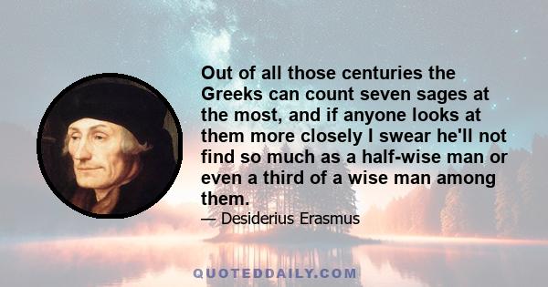 Out of all those centuries the Greeks can count seven sages at the most, and if anyone looks at them more closely I swear he'll not find so much as a half-wise man or even a third of a wise man among them.