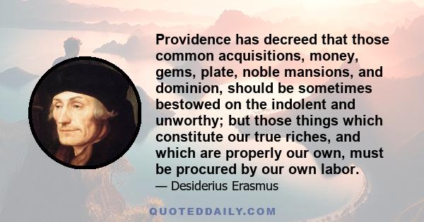 Providence has decreed that those common acquisitions, money, gems, plate, noble mansions, and dominion, should be sometimes bestowed on the indolent and unworthy; but those things which constitute our true riches, and