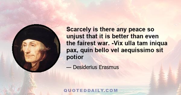 Scarcely is there any peace so unjust that it is better than even the fairest war. -Vix ulla tam iniqua pax, quin bello vel aequissimo sit potior