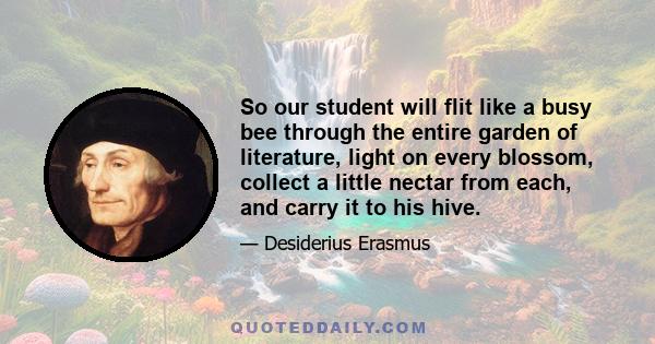 So our student will flit like a busy bee through the entire garden of literature, light on every blossom, collect a little nectar from each, and carry it to his hive.