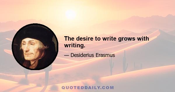 The desire to write grows with writing.