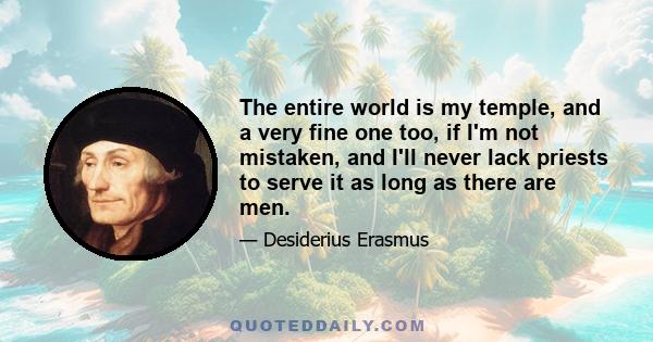 The entire world is my temple, and a very fine one too, if I'm not mistaken, and I'll never lack priests to serve it as long as there are men.