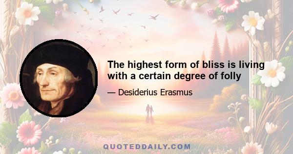 The highest form of bliss is living with a certain degree of folly