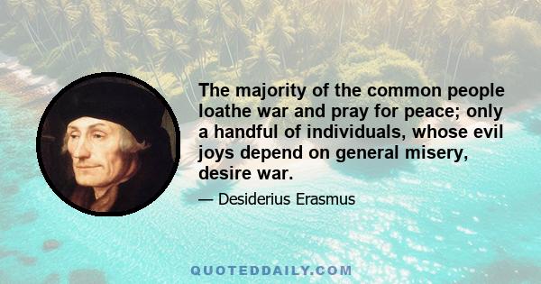 The majority of the common people loathe war and pray for peace; only a handful of individuals, whose evil joys depend on general misery, desire war.