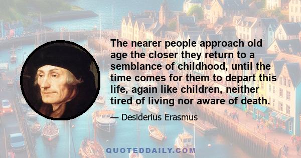 The nearer people approach old age the closer they return to a semblance of childhood, until the time comes for them to depart this life, again like children, neither tired of living nor aware of death.