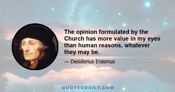 The opinion formulated by the Church has more value in my eyes than human reasons, whatever they may be.