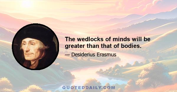 The wedlocks of minds will be greater than that of bodies.