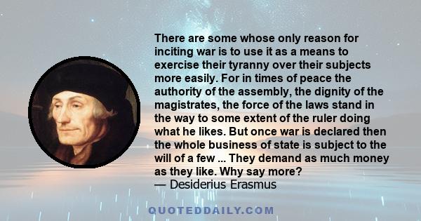 There are some whose only reason for inciting war is to use it as a means to exercise their tyranny over their subjects more easily. For in times of peace the authority of the assembly, the dignity of the magistrates,