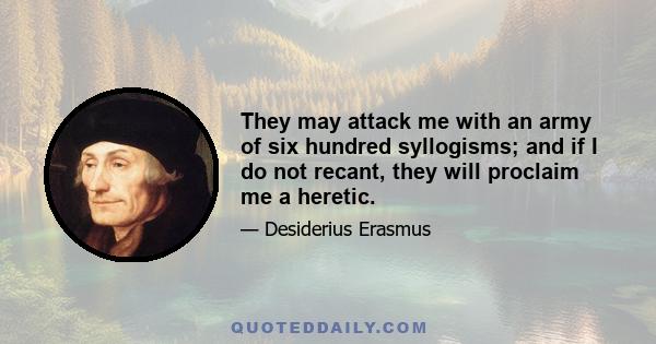 They may attack me with an army of six hundred syllogisms; and if I do not recant, they will proclaim me a heretic.