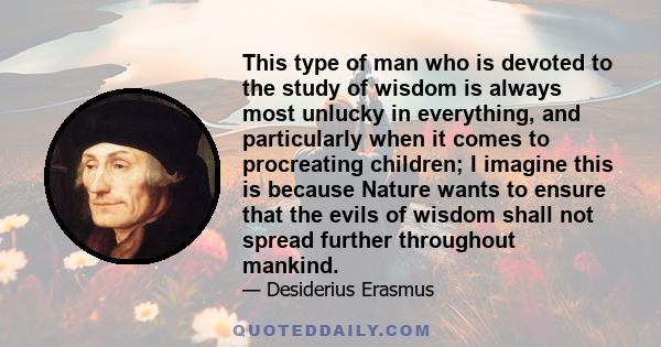 This type of man who is devoted to the study of wisdom is always most unlucky in everything, and particularly when it comes to procreating children; I imagine this is because Nature wants to ensure that the evils of