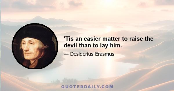 'Tis an easier matter to raise the devil than to lay him.