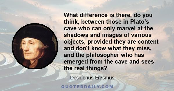 What difference is there, do you think, between those in Plato's cave who can only marvel at the shadows and images of various objects, provided they are content and don't know what they miss, and the philosopher who