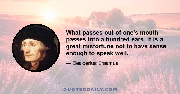 What passes out of one's mouth passes into a hundred ears. It is a great misfortune not to have sense enough to speak well.