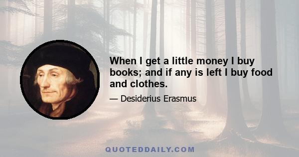 When I get a little money I buy books; and if any is left I buy food and clothes.