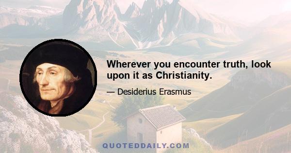 Wherever you encounter truth, look upon it as Christianity.