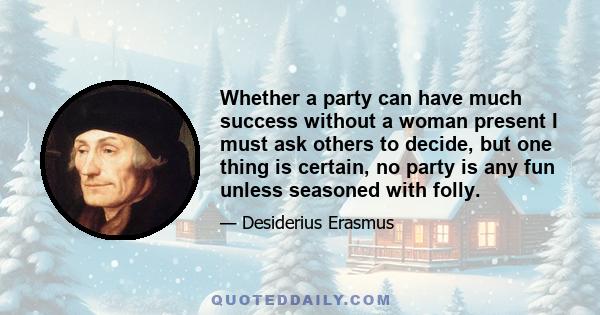 Whether a party can have much success without a woman present I must ask others to decide, but one thing is certain, no party is any fun unless seasoned with folly.