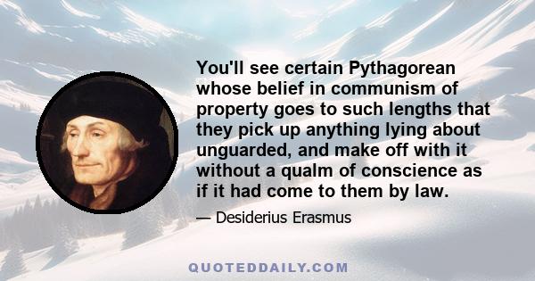 You'll see certain Pythagorean whose belief in communism of property goes to such lengths that they pick up anything lying about unguarded, and make off with it without a qualm of conscience as if it had come to them by 