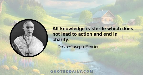 All knowledge is sterile which does not lead to action and end in charity.