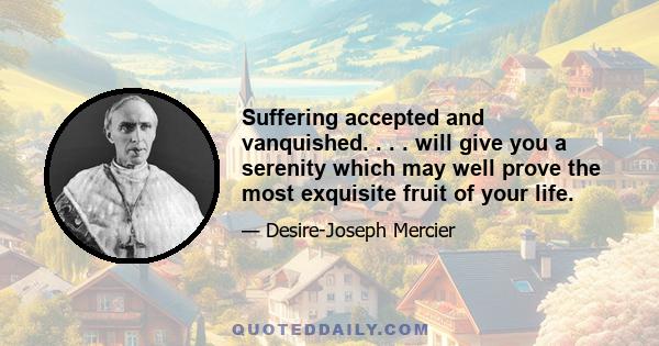 Suffering accepted and vanquished. . . . will give you a serenity which may well prove the most exquisite fruit of your life.