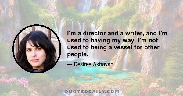 I'm a director and a writer, and I'm used to having my way. I'm not used to being a vessel for other people.