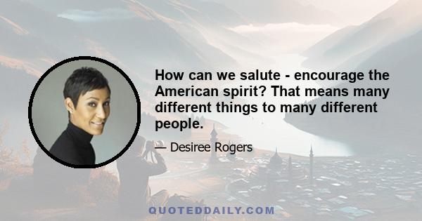 How can we salute - encourage the American spirit? That means many different things to many different people.