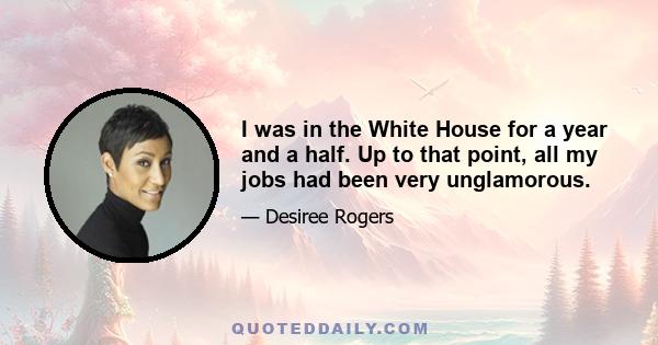 I was in the White House for a year and a half. Up to that point, all my jobs had been very unglamorous.