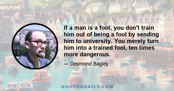 If a man is a fool, you don't train him out of being a fool by sending him to university. You merely turn him into a trained fool, ten times more dangerous.