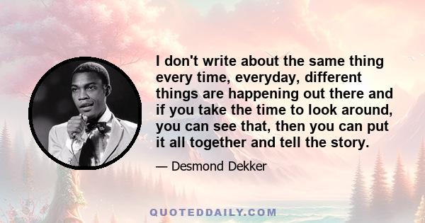 I don't write about the same thing every time, everyday, different things are happening out there and if you take the time to look around, you can see that, then you can put it all together and tell the story.