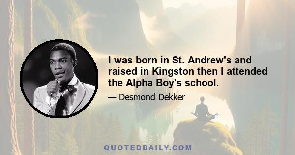 I was born in St. Andrew's and raised in Kingston then I attended the Alpha Boy's school.