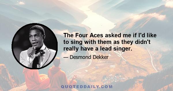 The Four Aces asked me if I'd like to sing with them as they didn't really have a lead singer.