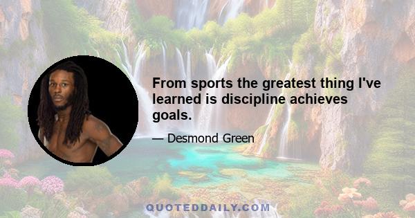 From sports the greatest thing I've learned is discipline achieves goals.