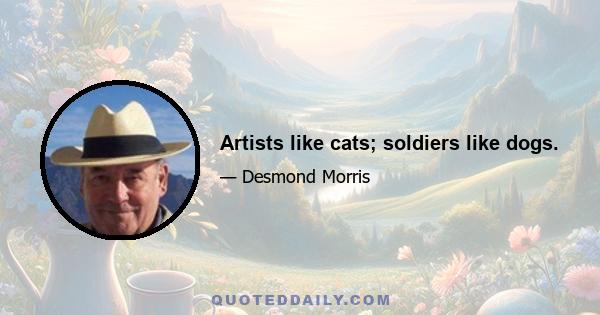 Artists like cats; soldiers like dogs.