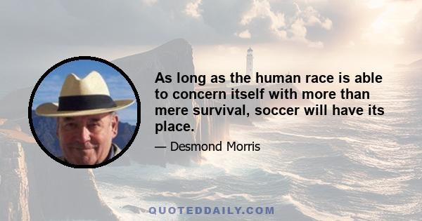 As long as the human race is able to concern itself with more than mere survival, soccer will have its place.