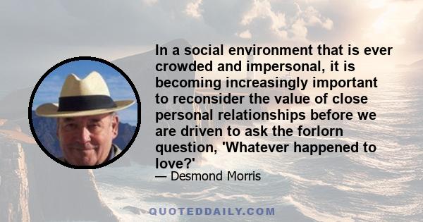 In a social environment that is ever crowded and impersonal, it is becoming increasingly important to reconsider the value of close personal relationships before we are driven to ask the forlorn question, 'Whatever