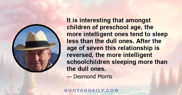 It is interesting that amongst children of preschool age, the more intelligent ones tend to sleep less than the dull ones. After the age of seven this relationship is reversed, the more intelligent schoolchildren