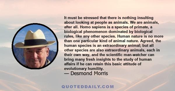 It must be stressed that there is nothing insulting about looking at people as animals. We are animals, after all. Homo sapiens is a species of primate, a biological phenomenon dominated by biological rules, like any