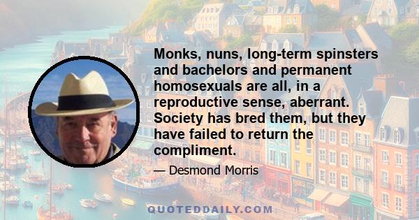 Monks, nuns, long-term spinsters and bachelors and permanent homosexuals are all, in a reproductive sense, aberrant. Society has bred them, but they have failed to return the compliment.